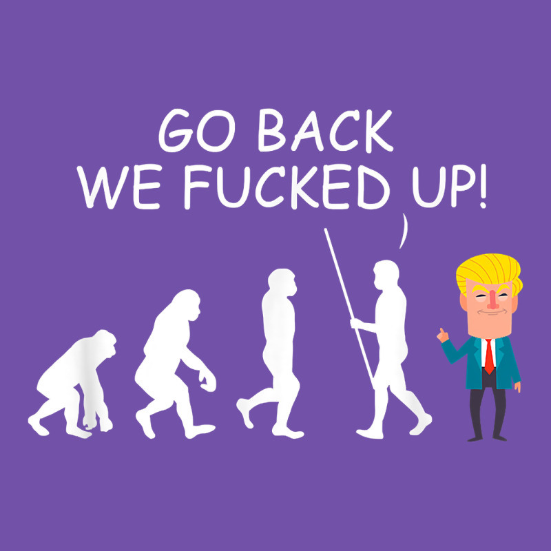 Go Back We Fucked Up Funny Anti Trump 2020 Election Apparel T Shirt Premium Sweatshirt by linhVisuals | Teevron