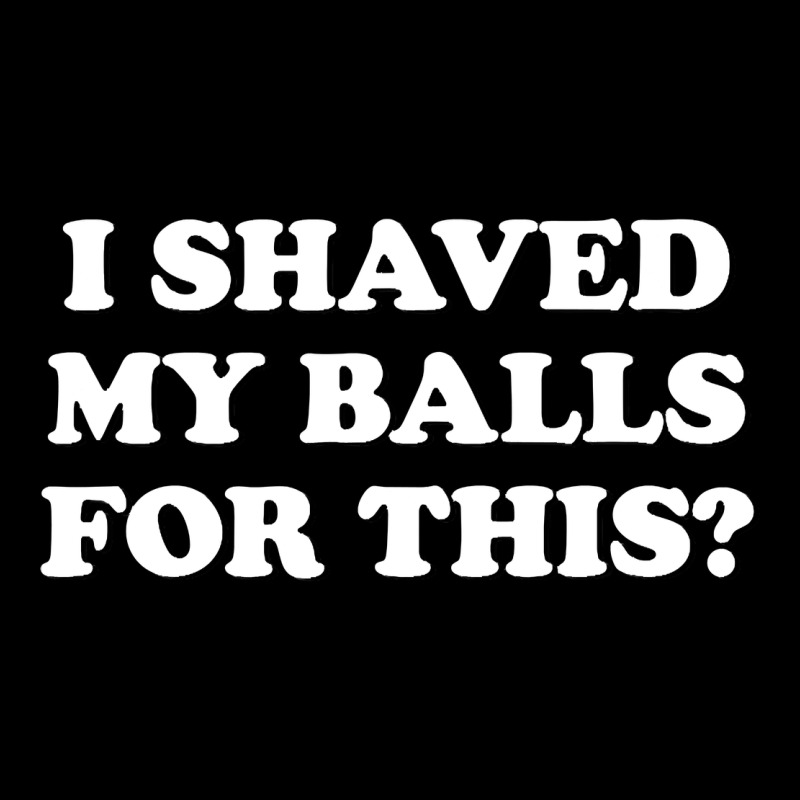 I Shaved My Balls For This The Ladies Tee by SnappyArt | Teevron