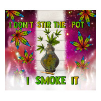 i don't stir the pot i smoke it | Teevron