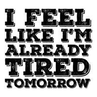 I Feel Like I m Already Tired Tomorrow | Teevron