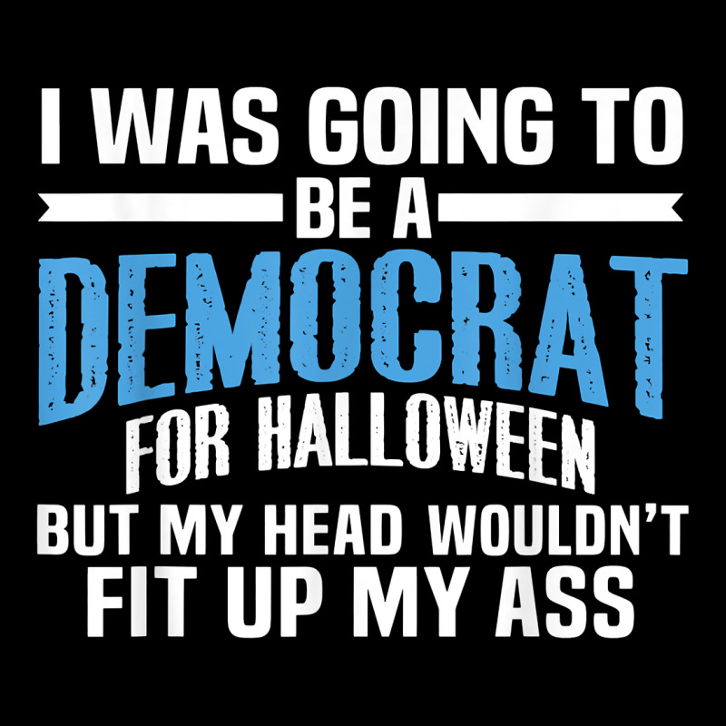 I Was Going To Be A Democrat For Halloween Political T Shirt T Shirt Zipper Hoodie by StudioElite | Teevron