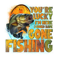 youre lucky im here i could have gone fishing | Teevron