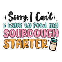 sorry i can t i have to feed my sourdough starter | Teevron