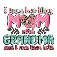 i have two titles mom and grandma and i rock them | Teevron