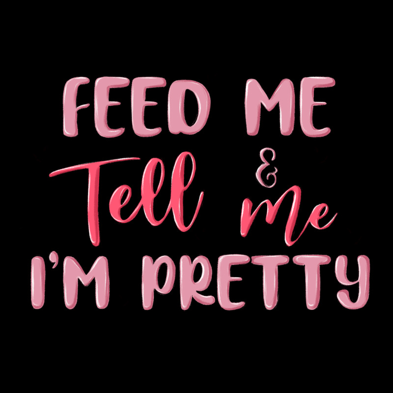 Feed Me And Tell Me Im Pretty Ladies Tee by MaliasSmallBusiness | Teevron