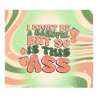 i might be a handful but so is this ass | Teevron