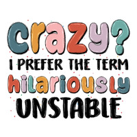crazy i prefer the term hilariously unstable | Teevron