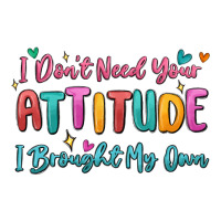 i don't need your attitude i brought my own | Teevron