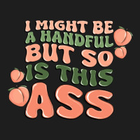 I Might Be A Handful But So Is This Ass Classic Tee | Teevron