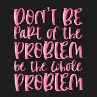 Don't Be Part Of The Problem Be The Whole Problem Classic Tee | Teevron