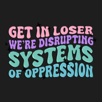 Get In Loser We're Disrupting Systems Of Oppressio Classic Tee | Teevron