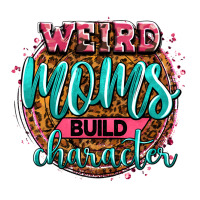 weird moms build character | Teevron