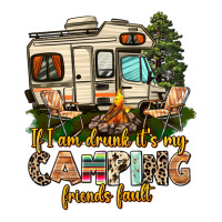 if i am drunk its my camping friends fault | Teevron