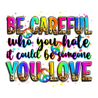 be careful who you hate it could be someone you lo | Teevron