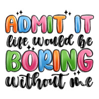 admit it life would be boring without me | Teevron