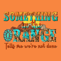 Something In The Orange Tells Me Were Not Done Premium Sweatshirt | Teevron