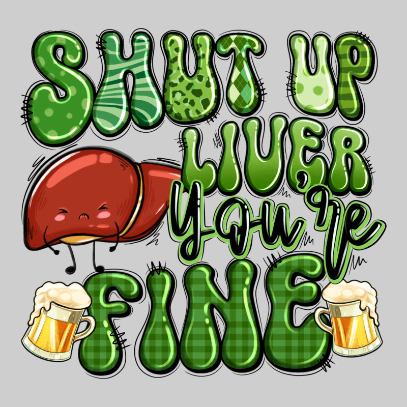 Shut Up Liver You're Fine St Patricks Day Premium Tee by Artiststas | Teevron