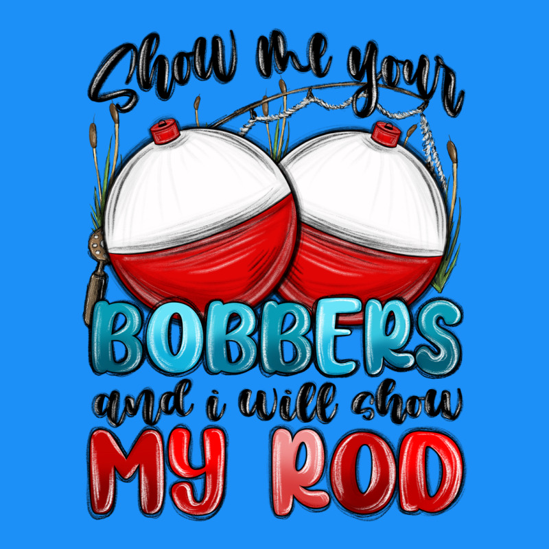 Show Me Your Bobbers And I Will Show My Rod Classic Tee by MaliasSmallBusiness | Teevron