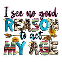 i see no good reason to act my age | Teevron