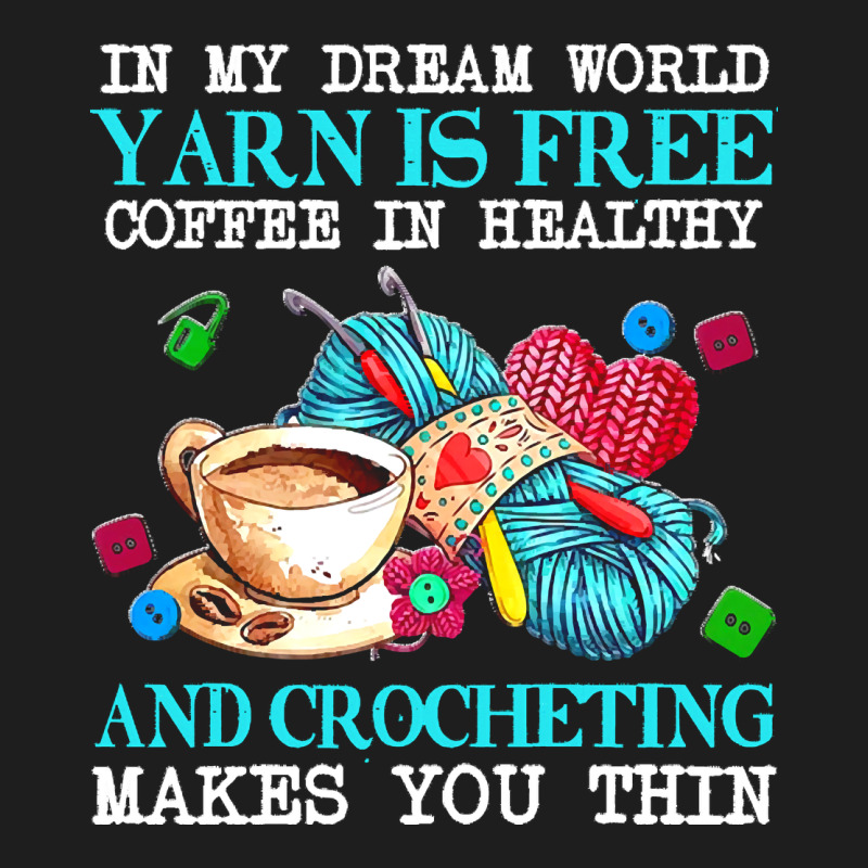 Yarn T  Shirt In My Dream World Yarn Is Free, Coffee Is Healthy And Cr Classic Tee by linhVisuals | Teevron