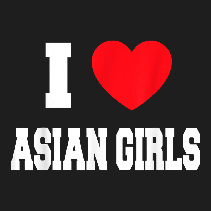 I Love Asian Girls T Shirt Classic Tee by linhVisuals | Teevron