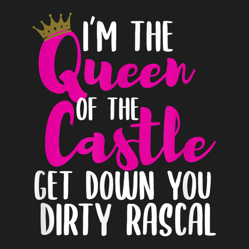 I’m The Queen Of The Castle Get Down You Dirty Rascal T Shirt Classic Tee by linhVisuals | Teevron