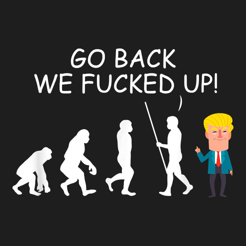 Go Back We Fucked Up Funny Anti Trump 2020 Election Apparel T Shirt Classic Tee by linhVisuals | Teevron