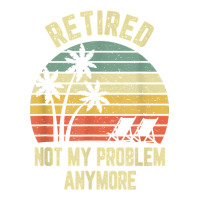retired shirt not my problem anymore funny retirement t shirt | Teevron