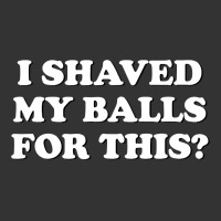 I Shaved My Balls For This The | Teevron