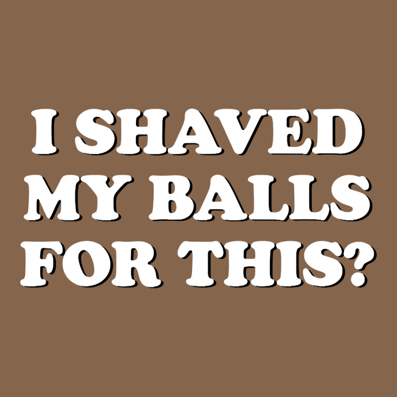 I Shaved My Balls For This The Premium Tee by SnappyArt | Teevron