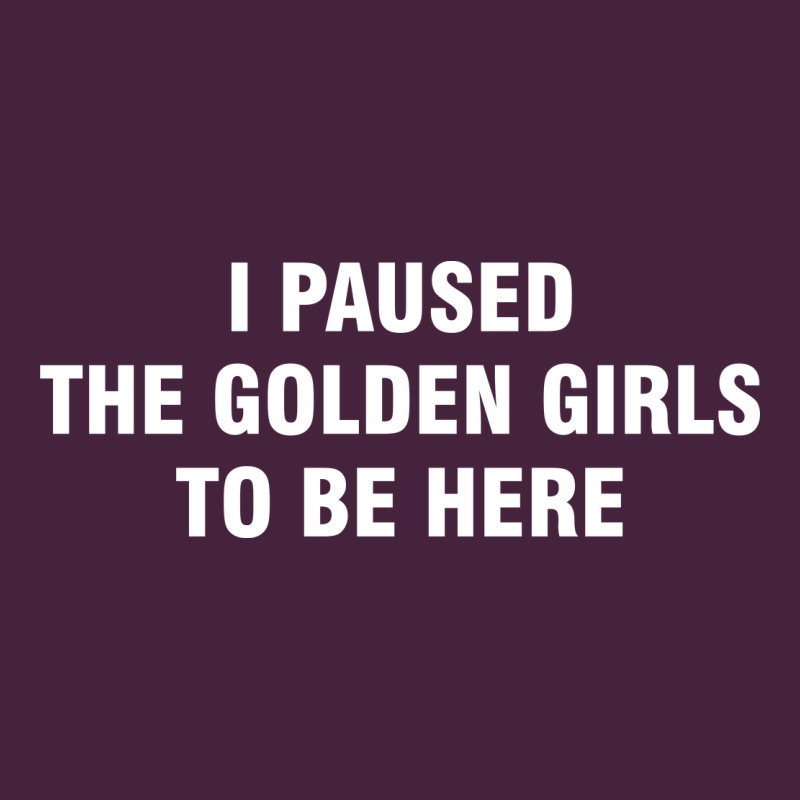 I Paused The Golden Girls To Be Here Premium Tee by DesigneFamous | Teevron