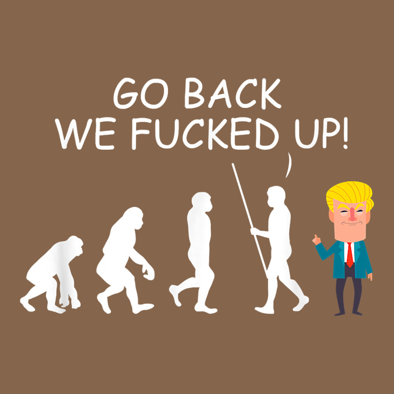 Go Back We Fucked Up Funny Anti Trump 2020 Election Apparel T Shirt Premium Tee by linhVisuals | Teevron