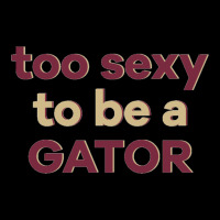 Too Sexy To Be A Gator Long Sleeve Tee | Teevron