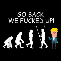 Go Back We Fucked Up Funny Anti Trump 2020 Election Apparel T Shirt Long Sleeve Tee | Teevron