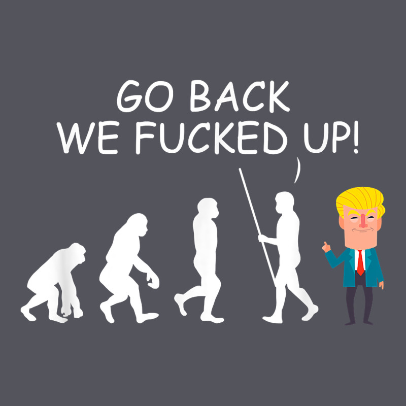 Go Back We Fucked Up Funny Anti Trump 2020 Election Apparel T Shirt Vintage Hoodie by linhVisuals | Teevron