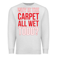 Oatmeal Heather why is the carpet all wet todd Premium Sweatshirt - linhVisuals