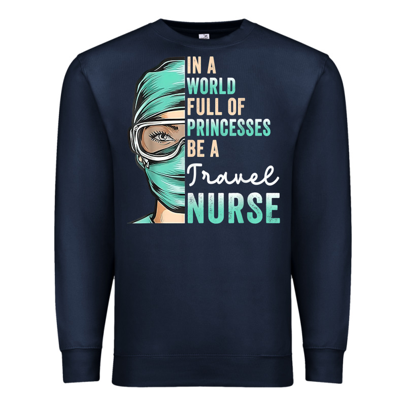 In A World Full Of Princesses Be A Nurse Funny Travel Nurse T Shirt Premium Sweatshirt by linhVisuals | Teevron