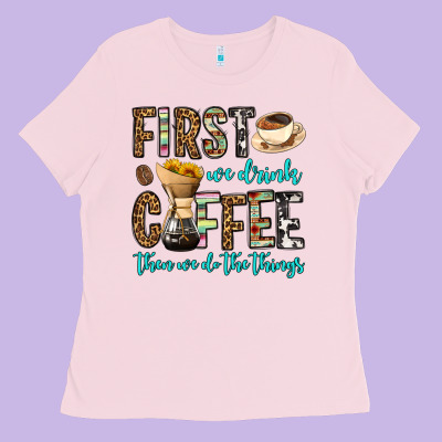 First We Drink Coffee Then We Do The Things Ladies Tee Designed By Oliviacreatesart