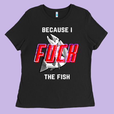 Because I Fuck The Fish Ladies Tee Designed By Pixelwave