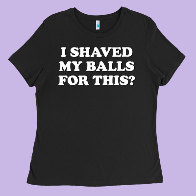 I Shaved My Balls For This The Ladies Tee Designed By Snappyart