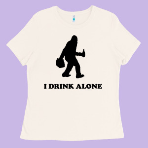 Bigfoot Sasquatch I Drink Alone Ladies Tee Designed By Artisfamous