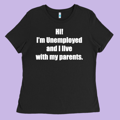 I'm Unemployed And I Live With My Parents Ladies Tee Designed By Artisfamous