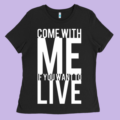 Come With Me If You Want To Live Ladies Tee Designed By Artisfamous
