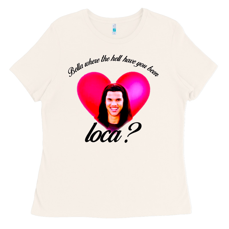Bella Where The Hell Have You Been Loca Ladies Tee by artisFamous | Teevron