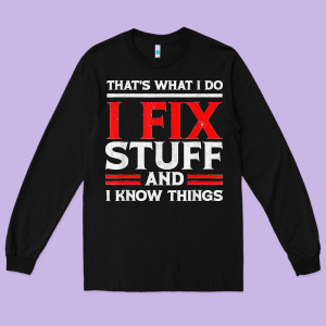 Funny I Fix Stuff And I Know Things That's What I Do Funny T Shirt Long Sleeve Tee Designed By Maiphamdesign