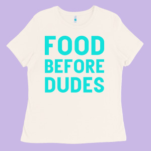 Food Before Dudes Ladies Tee Designed By Bettercallsaul