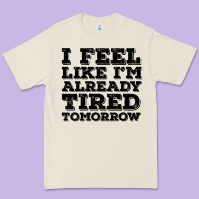 I Feel Like I M Already Tired Tomorrow Premium Tee Designed By Bettercallsaul