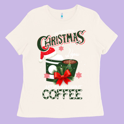 All I Want For Christmas Is You Just Kidding I Want Coffee Ladies Tee Designed By Bettercallsaul