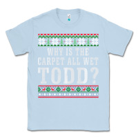 Dusty Blue Why Is The Carpet All Wet Todd Ugly Sweater Funny Gift Classic Tee - minhPixels