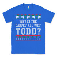True Royal Why Is The Carpet All Wet Todd Ugly Sweater Funny Gift Classic Tee - minhPixels